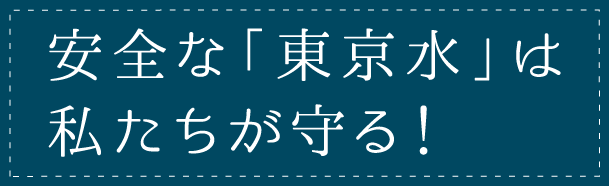 安全な「東京水」は私たちが守る！